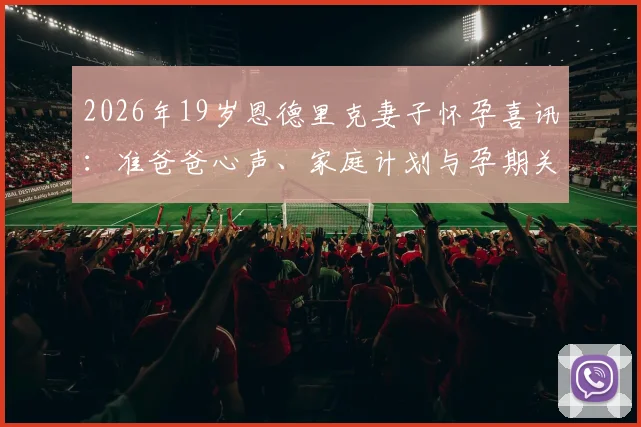 2026年19岁恩德里克妻子怀孕喜讯：准爸爸心声、家庭计划与孕期关爱指南