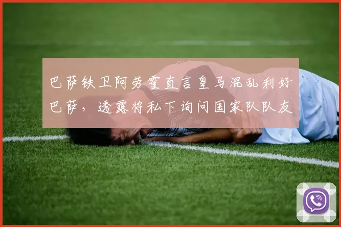 巴萨铁卫阿劳霍直言皇马混乱利好巴萨，透露将私下询问国家队队友巴尔韦德了解内情