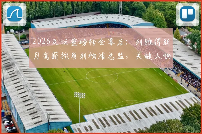 2026足坛重磅转会幕后:利雅得新月高薪挖角利物浦总监,关键人物说服小因扎吉留任国际米兰全解析