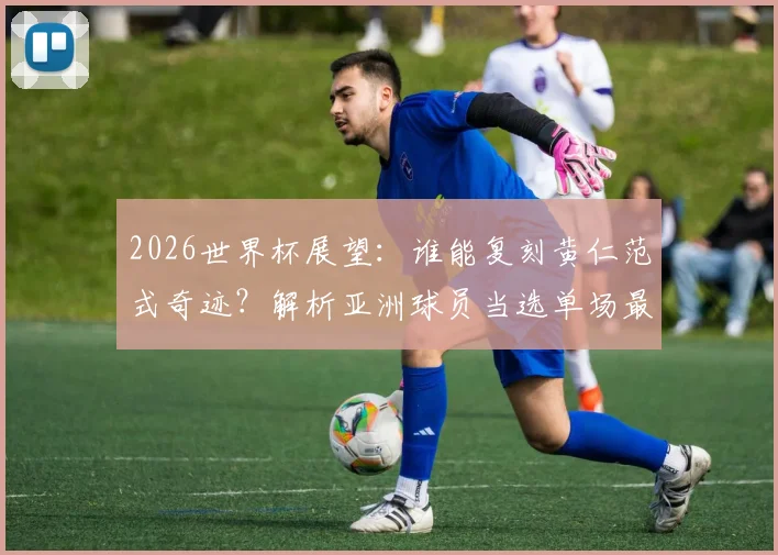 2026世界杯展望：谁能复刻黄仁范式奇迹？解析亚洲球员当选单场最佳的必备素质