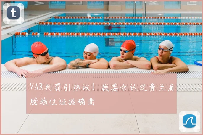 VAR判罚引热议！裁委会认定费兰肩膀越位证据确凿