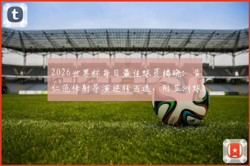 2026世界杯每日最佳球员揭晓：黄仁范传射导演逆转当选，附亚洲球星高光时刻回顾与评选规则解读