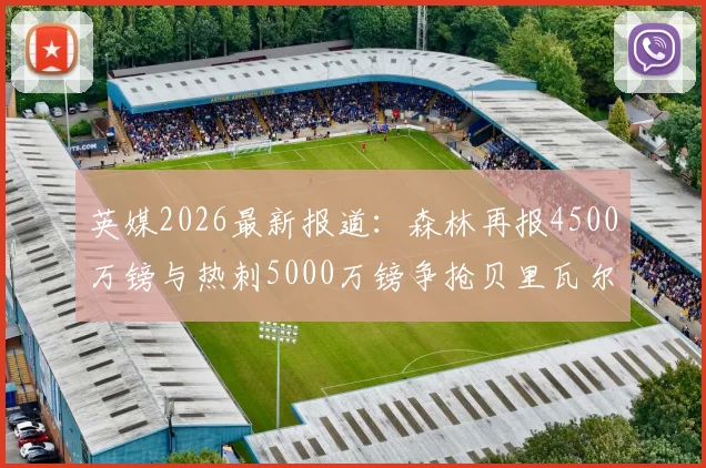 英媒2026最新报道：森林再报4500万镑与热刺5000万镑争抢贝里瓦尔，转会争夺战谁将胜出？