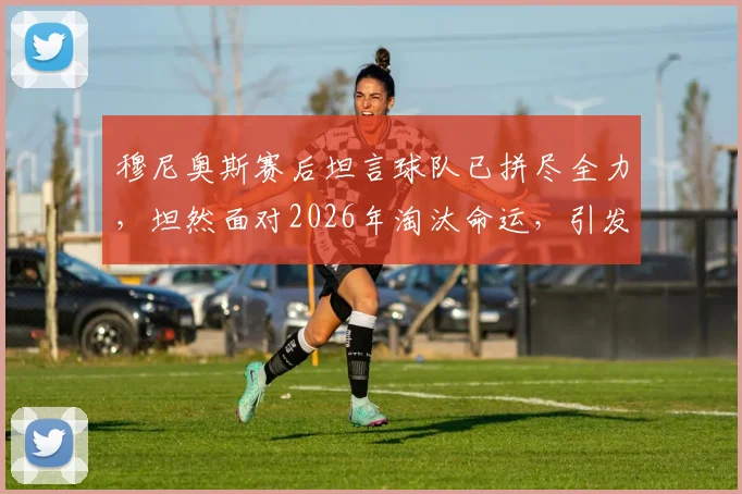 穆尼奥斯赛后坦言球队已拼尽全力，坦然面对2026年淘汰命运，引发对竞技体育努力与结果的深度讨论