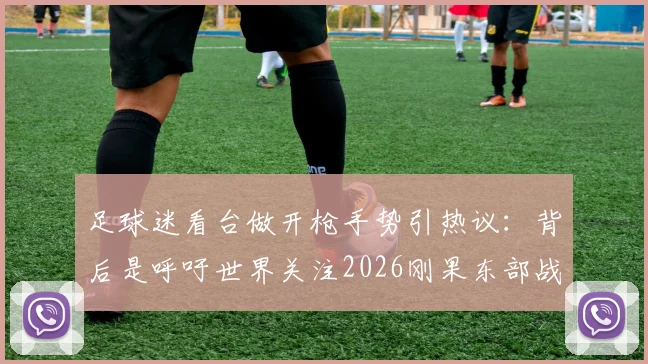 足球迷看台做开枪手势引热议：背后是呼吁世界关注2026刚果东部战乱的人道危机