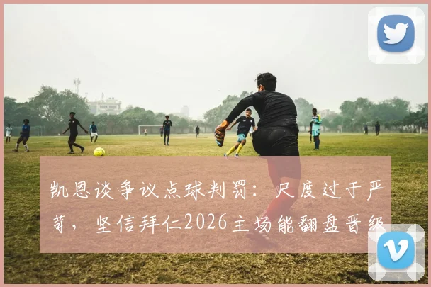 凯恩谈争议点球判罚：尺度过于严苛，坚信拜仁2026主场能翻盘晋级