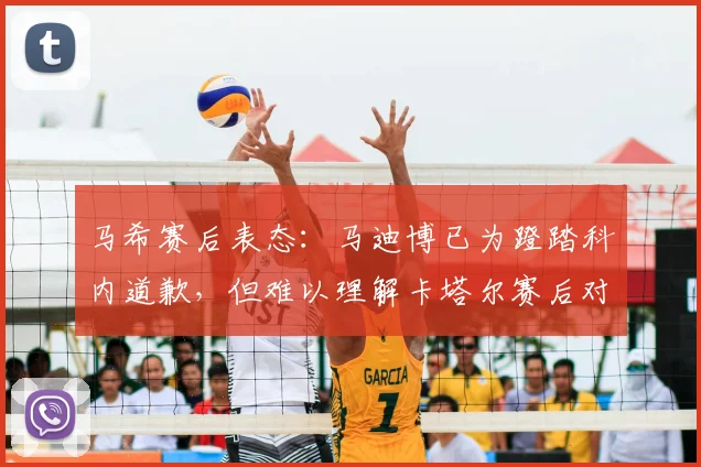 马希赛后表态：马迪博已为蹬踏科内道歉，但难以理解卡塔尔赛后对红牌的争辩 _ 事件全过程回顾