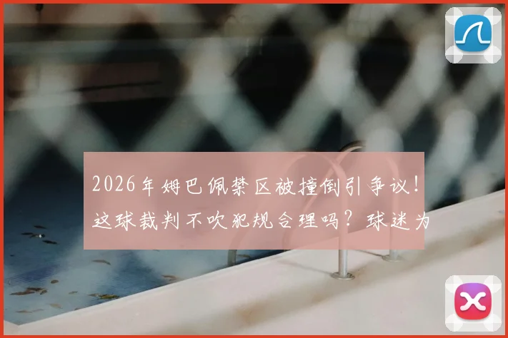 2026年姆巴佩禁区被撞倒引争议！这球裁判不吹犯规合理吗？球迷为你深度解读判罚