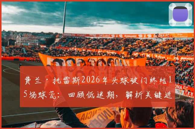 费兰·托雷斯2026年头球破门终结15场球荒：回顾低迷期，解析关键进球对巴萨与西班牙队意义