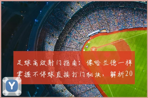 足球高效射门指南：像哈兰德一样掌握不停球直接打门秘诀，解析2026赛季运动战17次直接破门数据