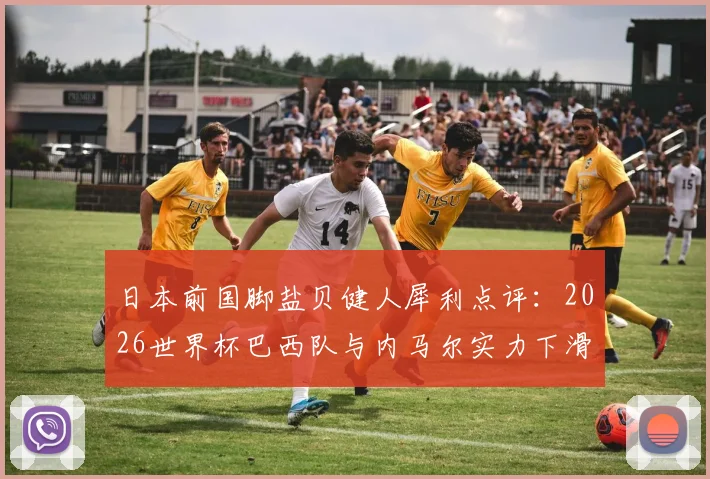 日本前国脚盐贝健人犀利点评：2026世界杯巴西队与内马尔实力下滑，言论引爆网络遭巴西球迷围攻，事件深度剖析