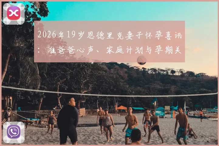2026年19岁恩德里克妻子怀孕喜讯:准爸爸心声、家庭计划与孕期关爱指南