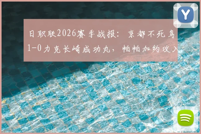 日职联2026赛季战报:京都不死鸟1-0力克长崎成功丸,帕帕加约攻入制胜球助球队保级