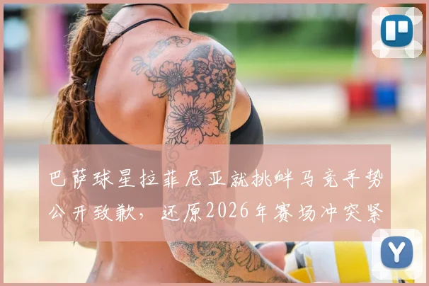 巴萨球星拉菲尼亚就挑衅马竞手势公开致歉,还原2026年赛场冲突紧张瞬间与回应