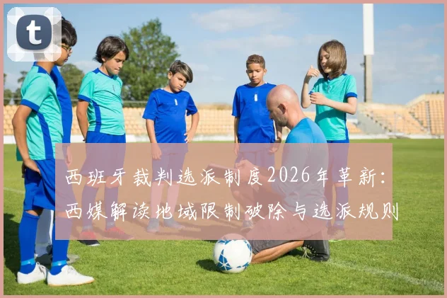 西班牙裁判选派制度2026年革新：西媒解读地域限制破除与选派规则全解析