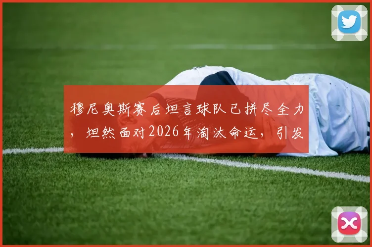 穆尼奥斯赛后坦言球队已拼尽全力，坦然面对2026年淘汰命运，引发对竞技体育努力与结果的深度讨论