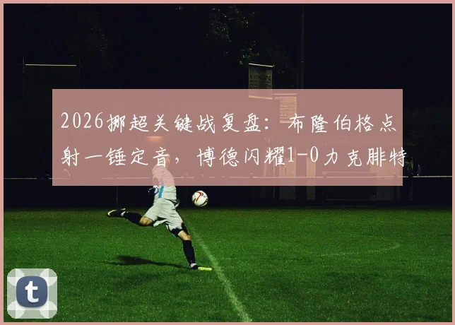 2026挪超关键战复盘:布隆伯格点射一锤定音,博德闪耀1-0力克腓特烈斯塔,战术解析与胜负手深度剖析
