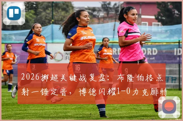 2026挪超关键战复盘：布隆伯格点射一锤定音，博德闪耀1-0力克腓特烈斯塔，战术解析与胜负手深度剖析