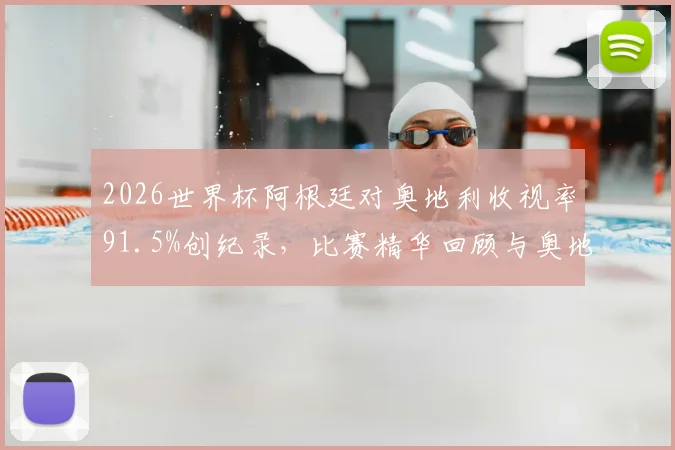 2026世界杯阿根廷对奥地利收视率91.5%创纪录，比赛精华回顾与奥地利队前瞻分析