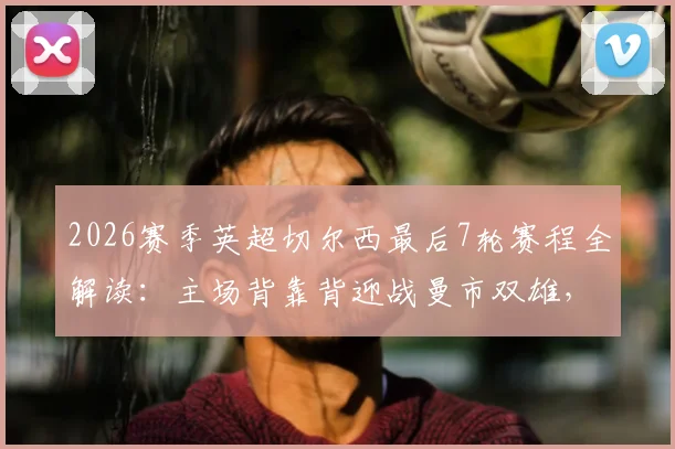 2026赛季英超切尔西最后7轮赛程全解读：主场背靠背迎战曼市双雄，收官阶段再遇红军热刺，争四前景深度分析