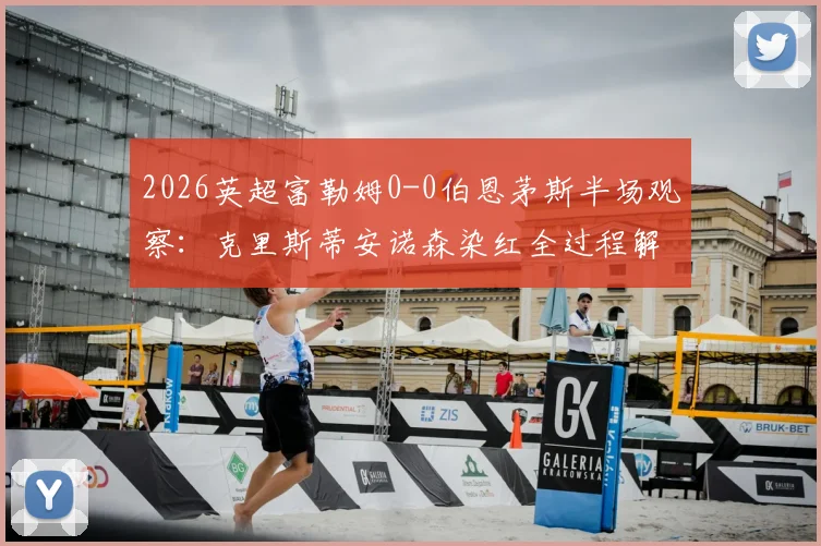 2026英超富勒姆0-0伯恩茅斯半场观察：克里斯蒂安诺森染红全过程解析，少打两人如何守住平局？