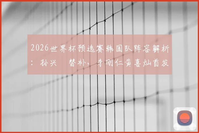 2026世界杯预选赛韩国队阵容解析：孙兴慜替补，李刚仁黄喜灿首发，克林斯曼战术安排深度解读