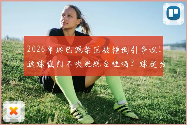 2026年姆巴佩禁区被撞倒引争议！这球裁判不吹犯规合理吗？球迷为你深度解读判罚