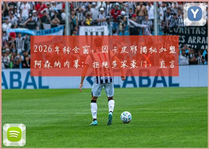 2026年转会窗,因卡皮耶揭秘加盟阿森纳内幕:拒绝多家豪门,直言与主帅默契是关键