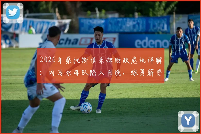 2026年桑托斯俱乐部财政危机详解：内马尔母队陷入困境，球员薪资遭长期拖欠现状分析