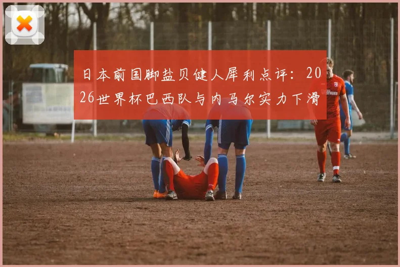 日本前国脚盐贝健人犀利点评：2026世界杯巴西队与内马尔实力下滑，言论引爆网络遭巴西球迷围攻，事件深度剖析