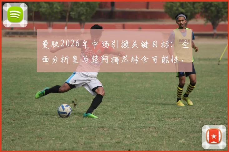 曼联2026年中场引援关键目标:全面分析皇马楚阿梅尼转会可能性、技术特点与适配性