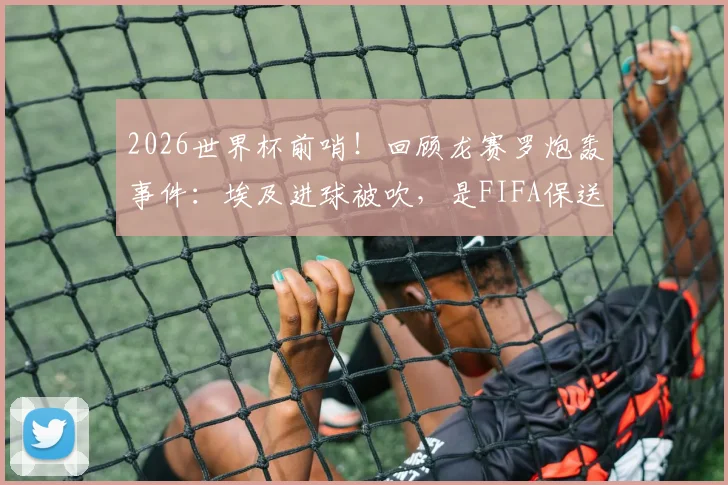 2026世界杯前哨！回顾龙赛罗炮轰事件：埃及进球被吹，是FIFA保送阿根廷的铁证？深度剖析裁判争议
