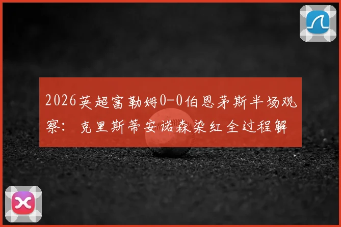 2026英超富勒姆0-0伯恩茅斯半场观察:克里斯蒂安诺森染红全过程解析,少打两人如何守住平局?