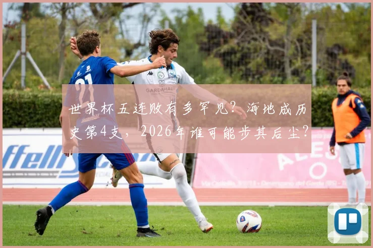 世界杯五连败有多罕见?海地成历史第4支,2026年谁可能步其后尘?