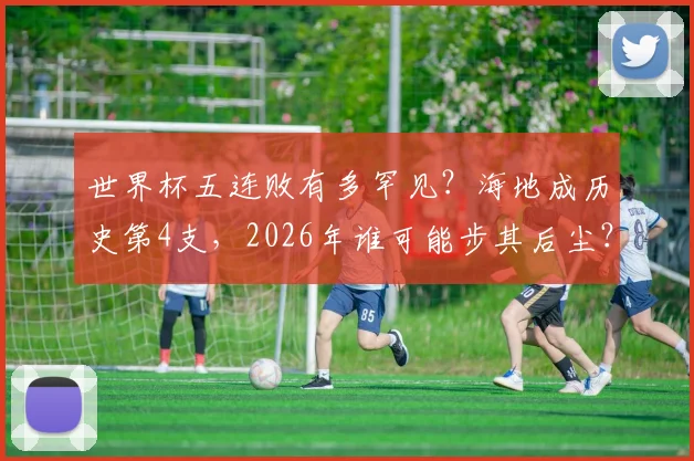 世界杯五连败有多罕见？海地成历史第4支，2026年谁可能步其后尘？