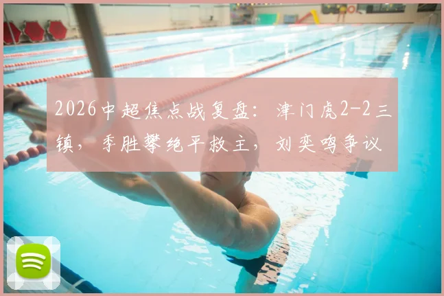 2026中超焦点战复盘：津门虎2-2三镇，季胜攀绝平救主，刘奕鸣争议动作引热议