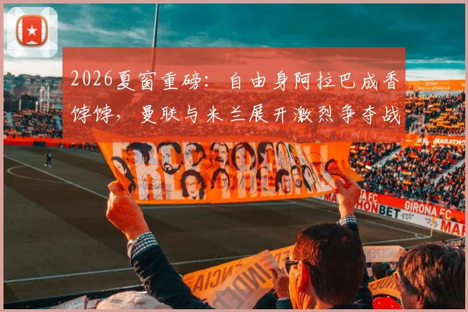 2026夏窗重磅：自由身阿拉巴成香饽饽，曼联与米兰展开激烈争夺战
