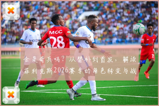 会是奇兵吗？从替补到首发，解读菲利克斯2026赛季的角色转变与战术价值