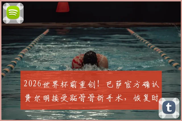 2026世界杯前重创!巴萨官方确认费尔明接受跖骨骨折手术,恢复时间线及对职业生涯影响分析