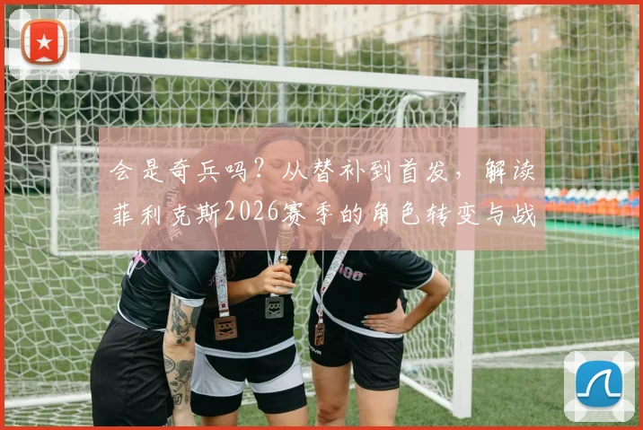 会是奇兵吗?从替补到首发,解读菲利克斯2026赛季的角色转变与战术价值
