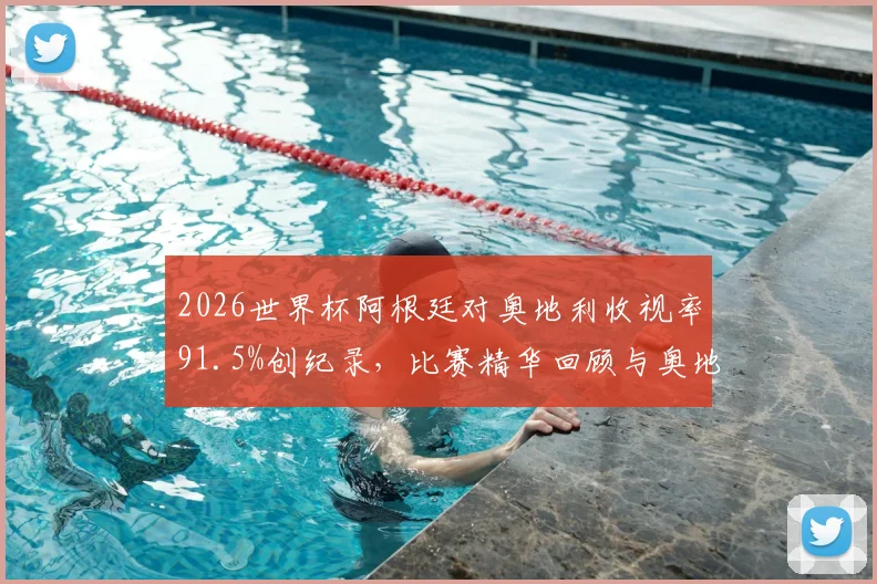 2026世界杯阿根廷对奥地利收视率91.5%创纪录，比赛精华回顾与奥地利队前瞻分析