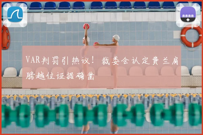 VAR判罚引热议!裁委会认定费兰肩膀越位证据确凿