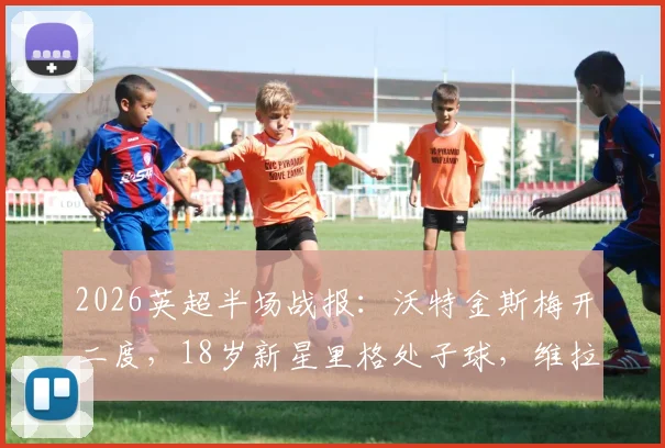 2026英超半场战报:沃特金斯梅开二度,18岁新星里格处子球,维拉2-1领先桑德兰关键分析