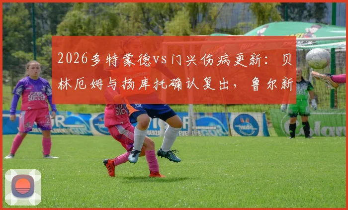 2026多特蒙德vs门兴伤病更新:贝林厄姆与扬库托确认复出,鲁尔新闻首发阵容预测与赛前分析