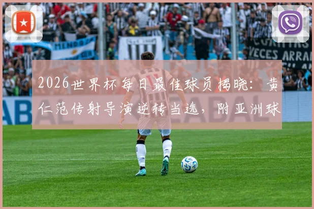 2026世界杯每日最佳球员揭晓:黄仁范传射导演逆转当选,附亚洲球星高光时刻回顾与评选规则解读