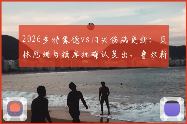 2026多特蒙德vs门兴伤病更新：贝林厄姆与扬库托确认复出，鲁尔新闻首发阵容预测与赛前分析
