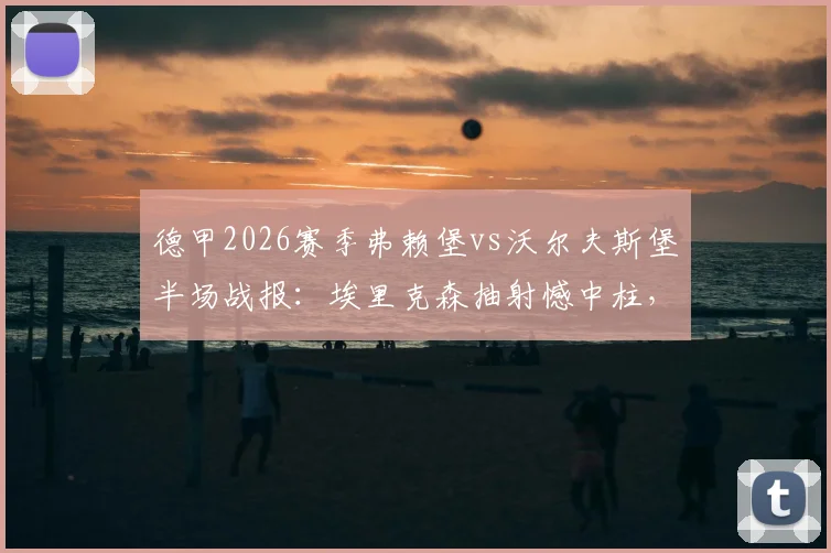 德甲2026赛季弗赖堡vs沃尔夫斯堡半场战报：埃里克森抽射憾中柱，两队互交白卷