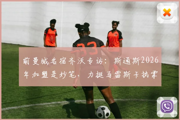 前曼城名宿齐沃专访：斯通斯2026年加盟是妙笔，力挺马雷斯卡执掌蓝月亮帅印