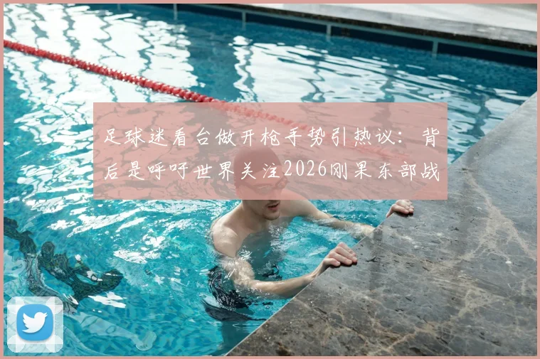 足球迷看台做开枪手势引热议：背后是呼吁世界关注2026刚果东部战乱的人道危机