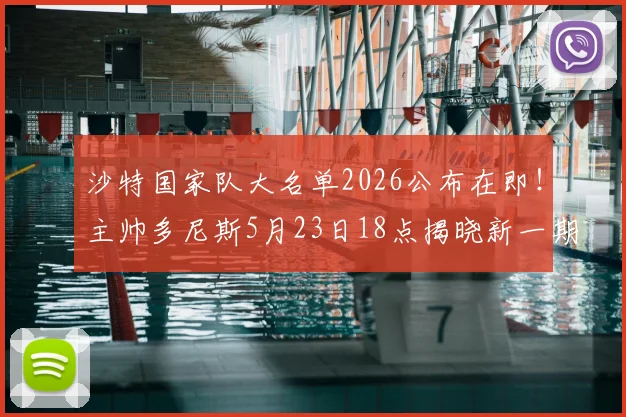 沙特国家队大名单2026公布在即!主帅多尼斯5月23日18点揭晓新一期球员阵容,备战关键赛事